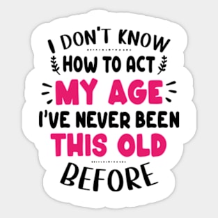 I Don't Know How To Act My Age I've Never Been This Old Before Sticker